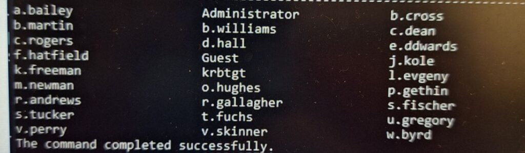 oscp v2 adset a.bailey
Administrator
b.cross
b.martin
b.williams
c.dean
c.rogers
d.hall
e.ddwards
f.hatfield
Guest
j.kole
k.freeman
krbtgt
l.evgeny
m.newman
o.hughes
p.gethin
r.andrews
r.gallagher
s.fischer
s.tucker
t.fuchs
u.gregory
v.perry
v.skinner
w.byrd